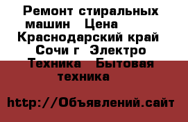 Ремонт стиральных машин › Цена ­ 500 - Краснодарский край, Сочи г. Электро-Техника » Бытовая техника   